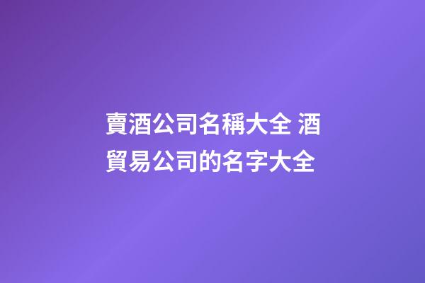 賣酒公司名稱大全 酒貿易公司的名字大全